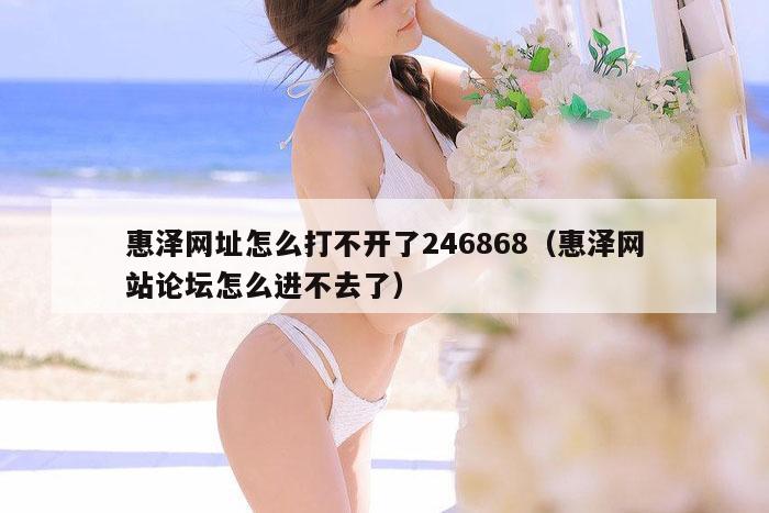 惠泽网址怎么打不开了246868（惠泽网站论坛怎么进不去了）