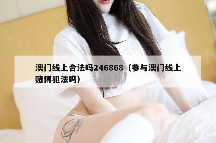 澳门线上合法吗246868（参与澳门线上赌博犯法吗）