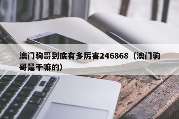 澳门驹哥到底有多厉害246868（澳门驹哥是干嘛的）