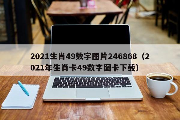 2021生肖49数字图片246868（2021年生肖卡49数字图卡下载）